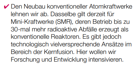 Den Neubau konventioneller Atomkraftwerke lehnen wir ab. Dasselbe gilt derzeit für  Mini-Kraftwerke (SMR), deren Betrieb bis zu 30-mal mehr radioaktive Abfälle erzeugt als konventionelle Reaktoren. Es gibt jedoch technologisch vielversprechende Ansätze im Bereich der Kernfusion. Hier wollen wir
Forschung und Entwicklung intensivieren