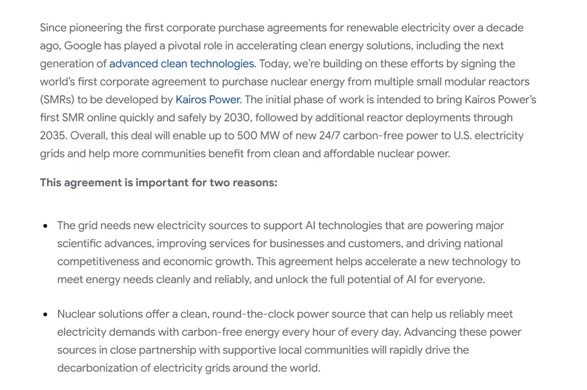 Since pioneering the first corporate purchase agreements for renewable electricity over a decade ago, Google has played a pivotal role in accelerating clean energy solutions, including the next generation of advanced clean technologies. Today, we’re building on these efforts by signing the world’s first corporate agreement to purchase nuclear energy from multiple small modular reactors (SMRs) to be developed by Kairos Power. The initial phase of work is intended to bring Kairos Power’s first SMR online quickly and safely by 2030, followed by additional reactor deployments through 2035. Overall, this deal will enable up to 500 MW of new 24/7 carbon-free power to U.S. electricity grids and help more communities benefit from clean and affordable nuclear power.