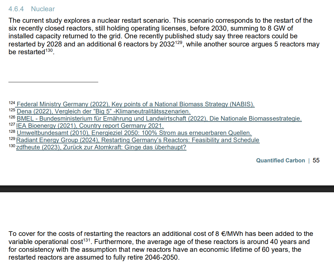 The current study explores a nuclear restart scenario. This scenario corresponds to the restart of the six recently closed reactors, still holding operating licenses, before 2030, summing to 8 GW of installed capacity returned to the grid. One recently published study say [sic!] three reactors could be restarted by 2028 and an additional 6 reactors by 2032129, while another source argues 5 reactors may be restarted.