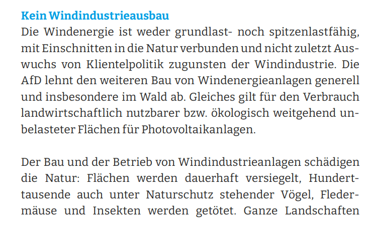 Unsinnsforderung der AfD: Kein Windindustrieausbau Die Windenergie ist weder grundlast- noch spitzenlastfähig, mit Einschnitten in die Natur verbunden und nicht zuletzt Auswuchs von Klientelpolitik zugunsten der Windindustrie. Die AfD lehnt den weiteren Bau von Windenergieanlagen generell und insbesondere im Wald ab. Gleiches gilt für den Verbrauch landwirtschaftlich nutzbarer bzw. ökologisch weitgehend unbelasteter Flächen für Photovoltaikanlagen.