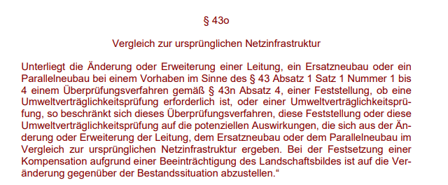 Unterliegt die Änderung oder Erweiterung einer Leitung, ein Ersatzneubau oder ein Parallelneubau bei einem Vorhaben im Sinne des § 43 Absatz 1 Satz 1 Nummer 1 bis 4 einem Überprüfungsverfahren gemäß § 43n Absatz 4, einer Feststellung, ob eine Umweltverträglichkeitsprüfung erforderlich ist, oder einer Umweltverträglichkeitsprüfung, so beschränkt sich dieses Überprüfungsverfahren.