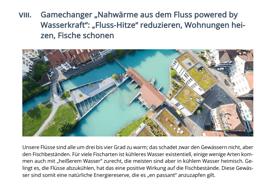 Überhitzte Flüsse und Gewässer sind eine Energiequelle, die sich mit modernen Wärmetauschern
rasch erschließen lässt. Nahwärmesysteme rund um die Rückhaltebecken der Wasserkraft sind
eine Win-Win-Lösung für alle.