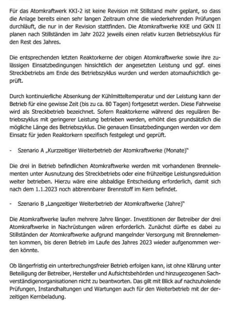 Szenario A „Kurzzeitiger Weiterbetrieb der Atomkraftwerke (Monate)“ Die drei in Betrieb befindlichen Atomkraftwerke werden mit vorhandenen Brennelementen unter Ausnutzung des Streckbetriebs oder eine frühzeitige Leistungsreduktion weiter betrieben. Hierzu wäre eine alsbaldige Entscheidung erforderlich, damit sich nach dem 1.1.2023 noch abbrennbarer Brennstoff im Kern befindet.