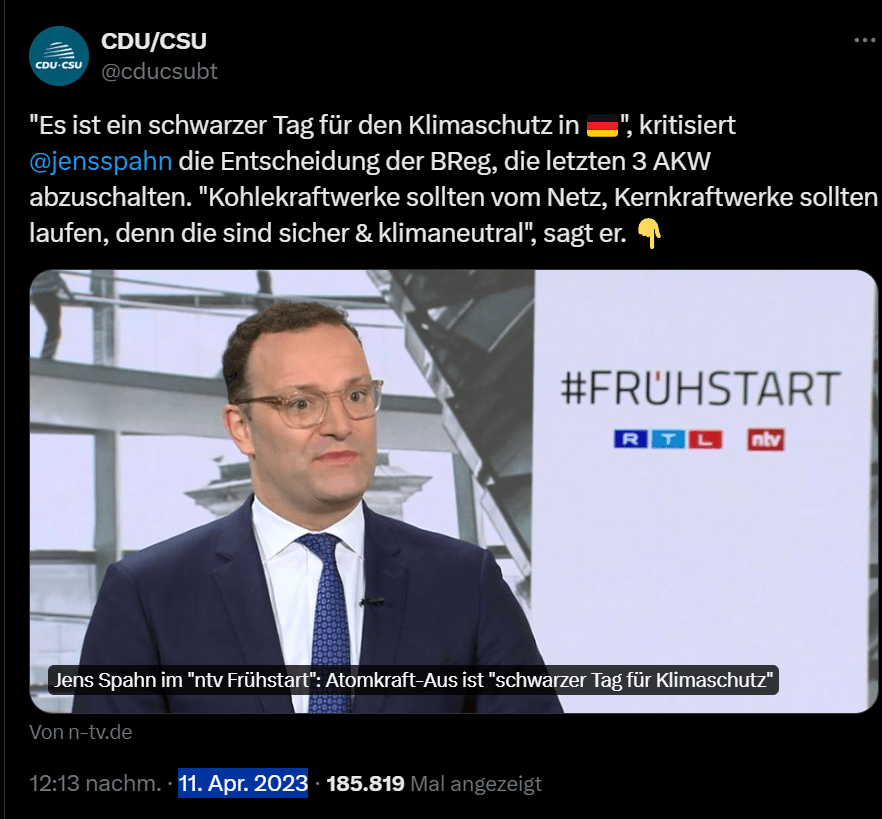 Es ist ein schwarzer Tag für den Klimaschutz in 🇩🇪 kritisiert Jens Spahn die Entscheidung der BReg, die letzten 3 AKW abzuschalten. Kohlekraftwerke sollten vom Netz, Kernkraftwerke sollten laufen, denn die sind sicher & klimaneutral, sagt er. (Erinnerung: Bei Aussagen von Populisten, wo die Quelleverlinkung keinen Mehrwert hat, verlinke ich eher gute Musik als deren Unfug.)