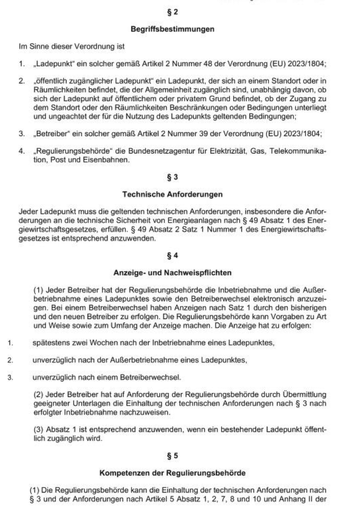 Begriffsbestimmungen - Im Sinne dieser Verordnung ist „Ladepunkt“ ein solcher gemäß Artikel 2 Nummer 48 der Verordnung (EU) 2023/1804;  „Öffentlich zugänglicher Ladepunkt“ ein Ladepunkt, der sich an einem Standort oder in Räumlichkeiten befindet, die der Allgemeinheit zugänglich sind, unabhängig davon, ob sich der Ladepunkt auf öffentlichem oder privatem Grund befindet, ob der Zugang zu dem Standort oder den Räumlichkeiten Beschränkungen oder Bedingungen unterliegt und ungeachtet der für die Nutzung des Ladepunkts geltenden Bedingungen; „Betreiber“ ein solcher gemäß Artikel 2 Nummer 39 der Verordnung (EU) 2023/1804; „Regulierungsbehörde“ die Bundesnetzagentur für Elektrizität, Gas, Telekommunikation, Post und Eisenbahnen..