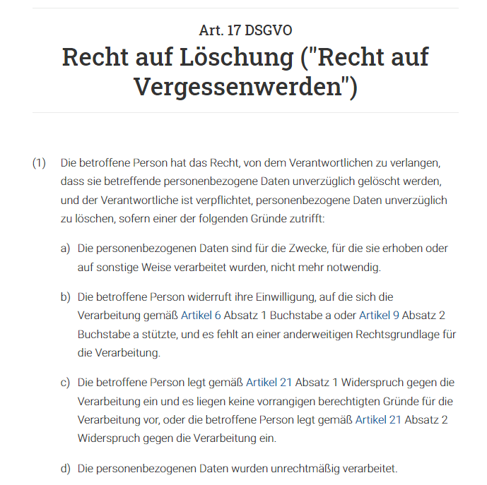  Die betroffene Person hat das Recht, von dem Verantwortlichen zu verlangen, dass sie betreffende personenbezogene Daten unverzüglich gelöscht werden, und der Verantwortliche ist verpflichtet, personenbezogene Daten unverzüglich zu löschen, sofern einer der folgenden Gründe zutrifft.